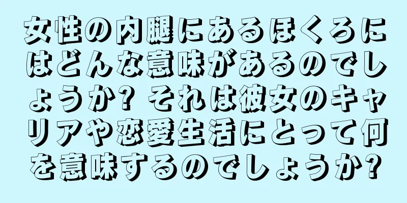 女性の内腿にあるほくろにはどんな意味があるのでしょうか? それは彼女のキャリアや恋愛生活にとって何を意味するのでしょうか?