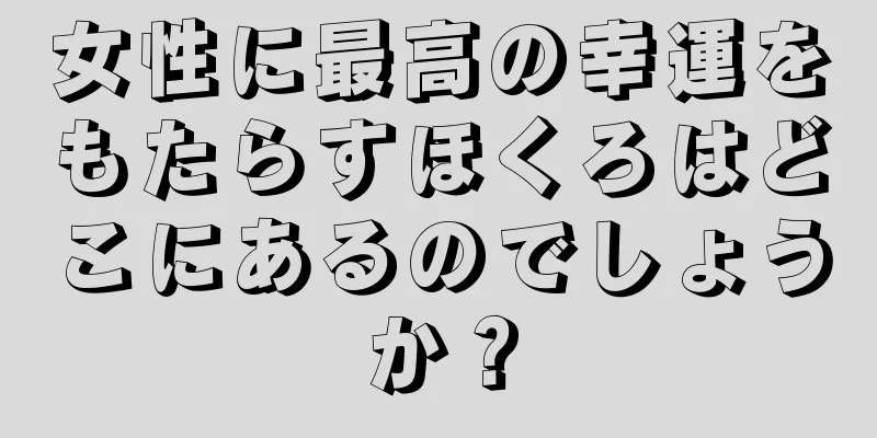 女性に最高の幸運をもたらすほくろはどこにあるのでしょうか？