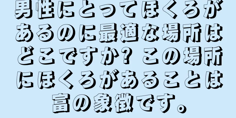 男性にとってほくろがあるのに最適な場所はどこですか? この場所にほくろがあることは富の象徴です。