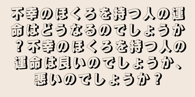 不幸のほくろを持つ人の運命はどうなるのでしょうか？不幸のほくろを持つ人の運命は良いのでしょうか、悪いのでしょうか？