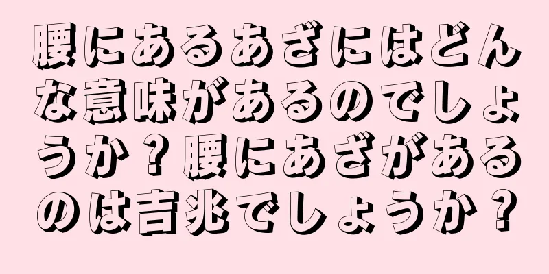 腰にあるあざにはどんな意味があるのでしょうか？腰にあざがあるのは吉兆でしょうか？