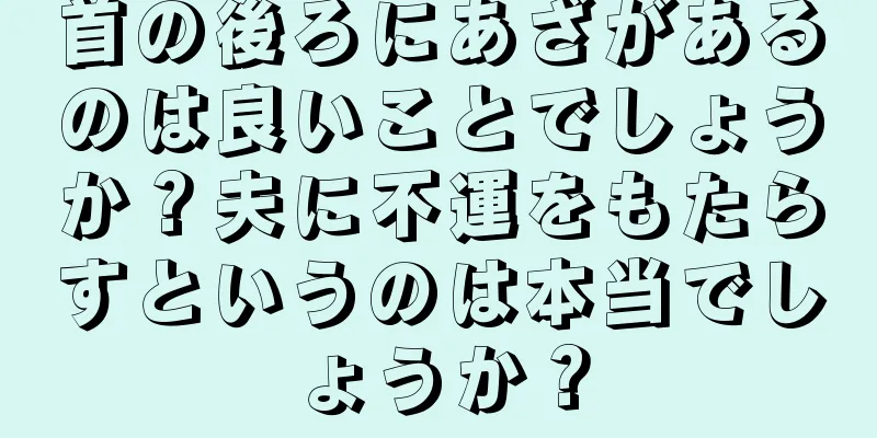 首の後ろにあざがあるのは良いことでしょうか？夫に不運をもたらすというのは本当でしょうか？