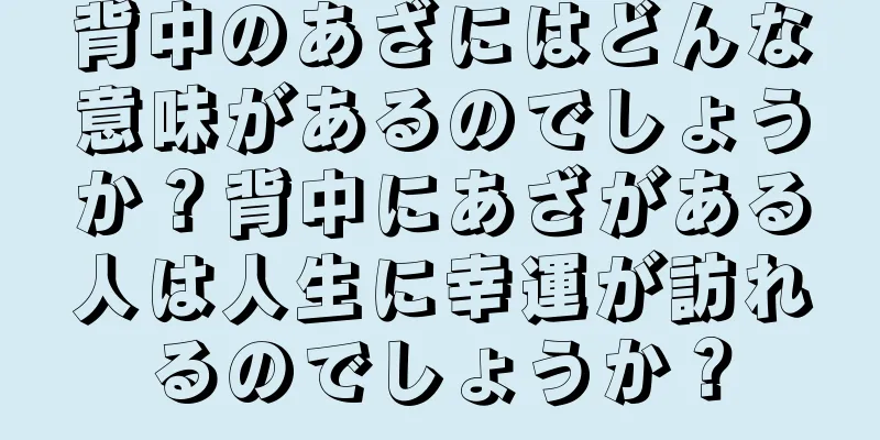 背中のあざにはどんな意味があるのでしょうか？背中にあざがある人は人生に幸運が訪れるのでしょうか？