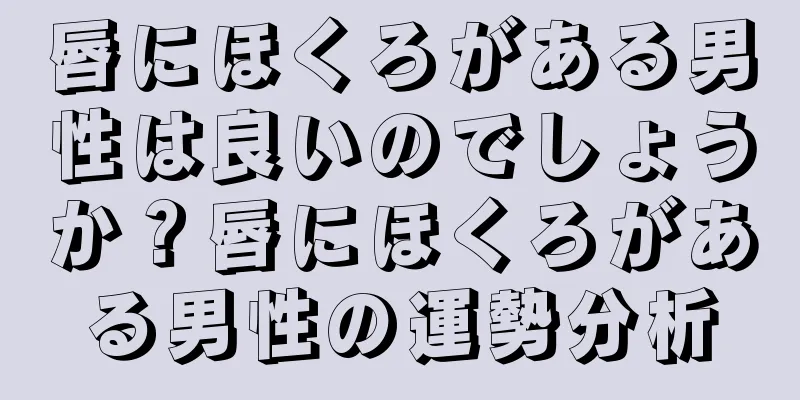 唇にほくろがある男性は良いのでしょうか？唇にほくろがある男性の運勢分析