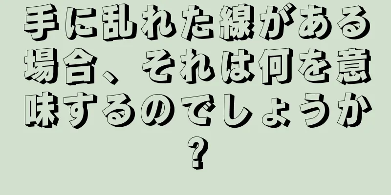 手に乱れた線がある場合、それは何を意味するのでしょうか?