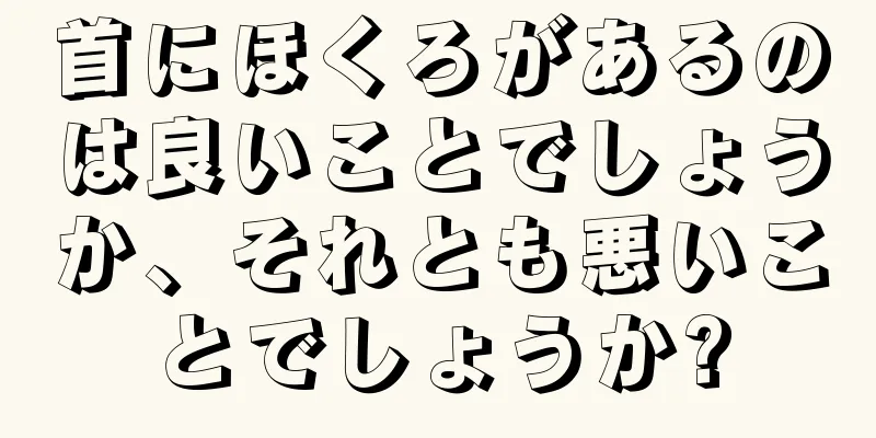 首にほくろがあるのは良いことでしょうか、それとも悪いことでしょうか?