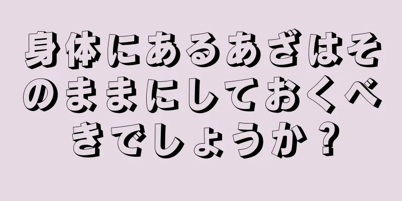 身体にあるあざはそのままにしておくべきでしょうか？