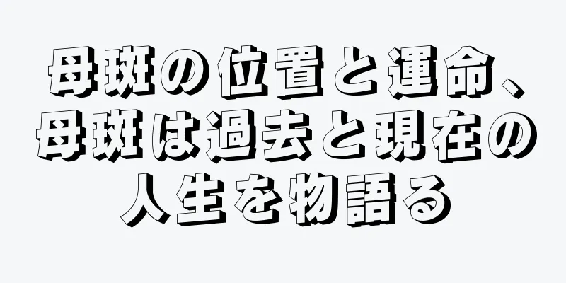 母斑の位置と運命、母斑は過去と現在の人生を物語る