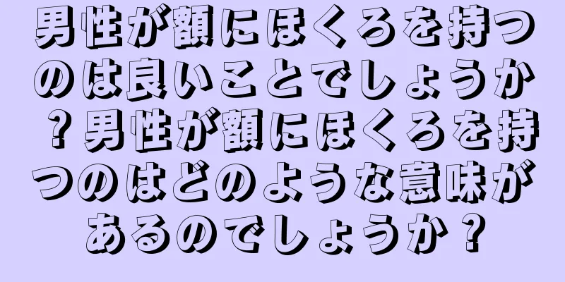 男性が額にほくろを持つのは良いことでしょうか？男性が額にほくろを持つのはどのような意味があるのでしょうか？