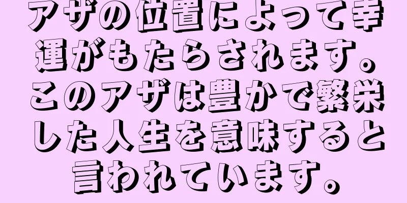 アザの位置によって幸運がもたらされます。このアザは豊かで繁栄した人生を意味すると言われています。