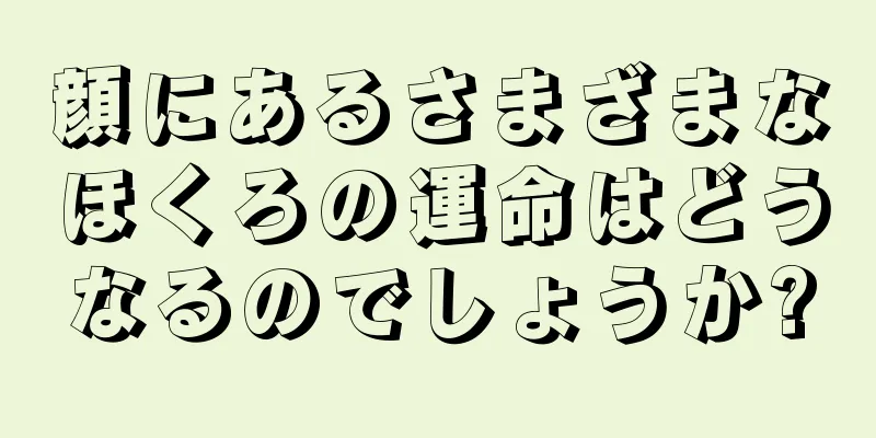 顔にあるさまざまなほくろの運命はどうなるのでしょうか?