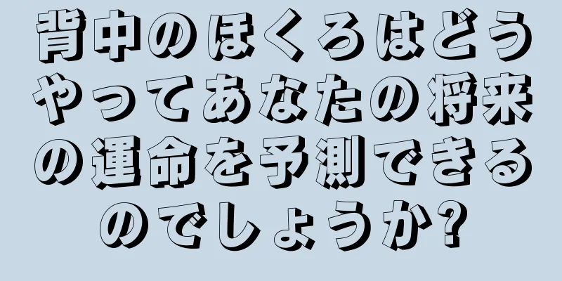 背中のほくろはどうやってあなたの将来の運命を予測できるのでしょうか?