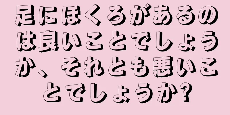 足にほくろがあるのは良いことでしょうか、それとも悪いことでしょうか?