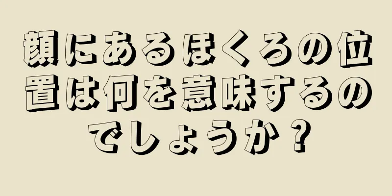 顔にあるほくろの位置は何を意味するのでしょうか？