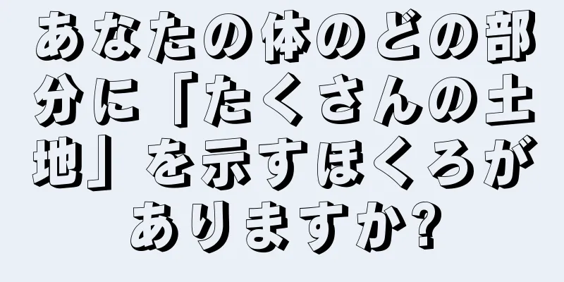 あなたの体のどの部分に「たくさんの土地」を示すほくろがありますか?