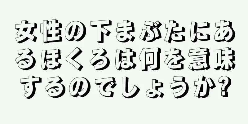 女性の下まぶたにあるほくろは何を意味するのでしょうか?