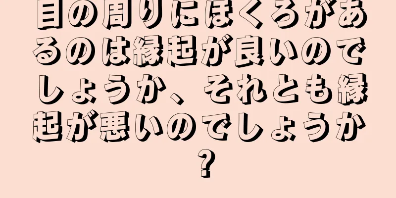 目の周りにほくろがあるのは縁起が良いのでしょうか、それとも縁起が悪いのでしょうか？