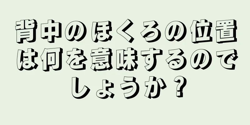 背中のほくろの位置は何を意味するのでしょうか？