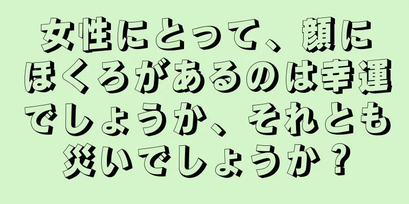 女性にとって、顔にほくろがあるのは幸運でしょうか、それとも災いでしょうか？