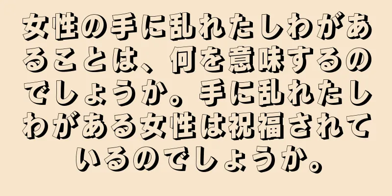 女性の手に乱れたしわがあることは、何を意味するのでしょうか。手に乱れたしわがある女性は祝福されているのでしょうか。