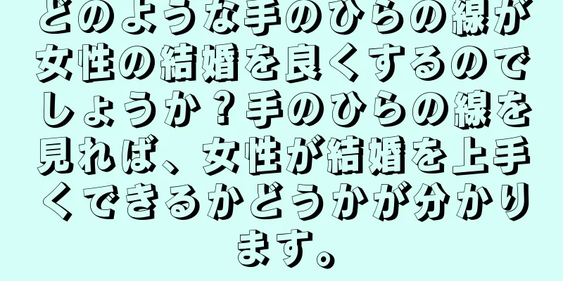 どのような手のひらの線が女性の結婚を良くするのでしょうか？手のひらの線を見れば、女性が結婚を上手くできるかどうかが分かります。