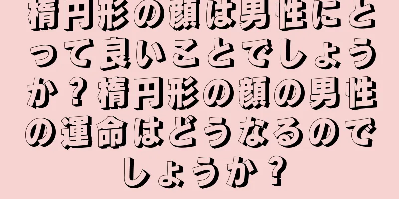 楕円形の顔は男性にとって良いことでしょうか？楕円形の顔の男性の運命はどうなるのでしょうか？