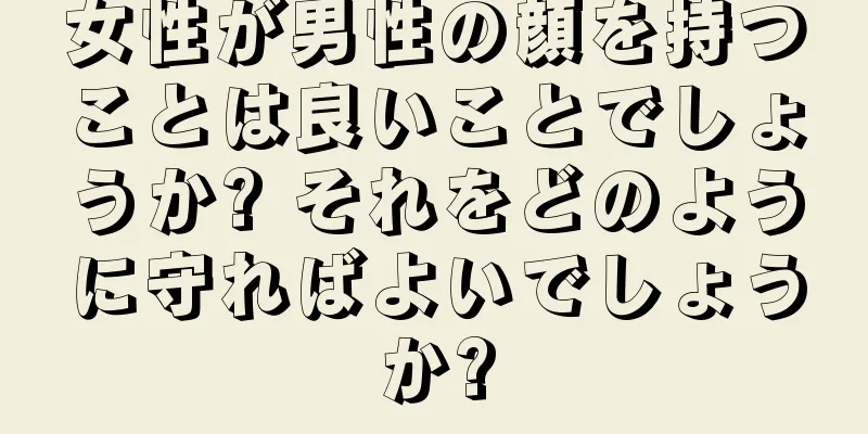 女性が男性の顔を持つことは良いことでしょうか? それをどのように守ればよいでしょうか?