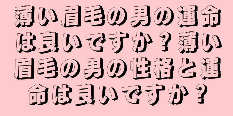 薄い眉毛の男の運命は良いですか？薄い眉毛の男の性格と運命は良いですか？