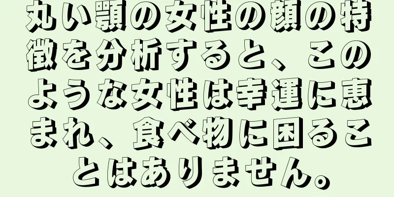 丸い顎の女性の顔の特徴を分析すると、このような女性は幸運に恵まれ、食べ物に困ることはありません。