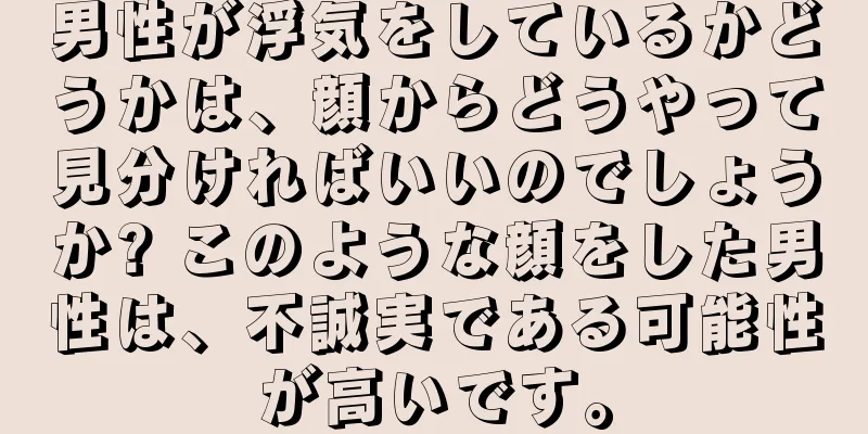 男性が浮気をしているかどうかは、顔からどうやって見分ければいいのでしょうか? このような顔をした男性は、不誠実である可能性が高いです。