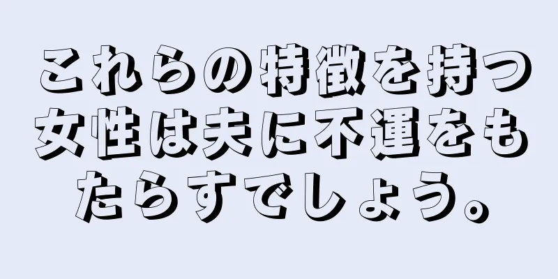 これらの特徴を持つ女性は夫に不運をもたらすでしょう。