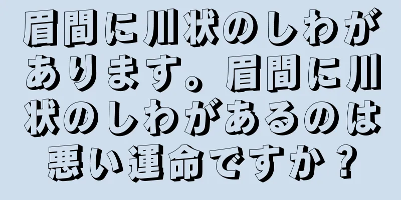 眉間に川状のしわがあります。眉間に川状のしわがあるのは悪い運命ですか？