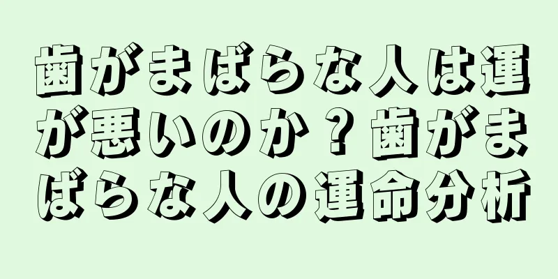 歯がまばらな人は運が悪いのか？歯がまばらな人の運命分析