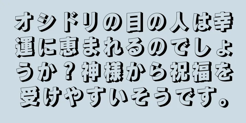 オシドリの目の人は幸運に恵まれるのでしょうか？神様から祝福を受けやすいそうです。