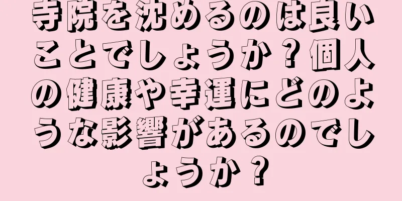 寺院を沈めるのは良いことでしょうか？個人の健康や幸運にどのような影響があるのでしょうか？