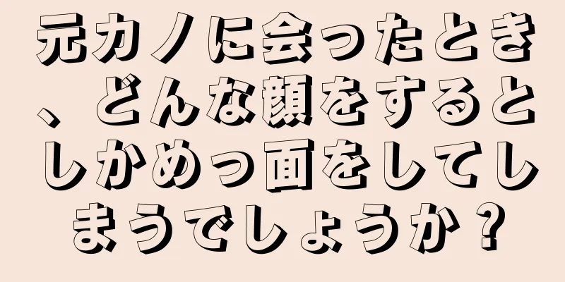 元カノに会ったとき、どんな顔をするとしかめっ面をしてしまうでしょうか？