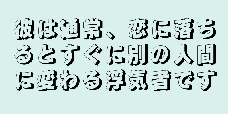 彼は通常、恋に落ちるとすぐに別の人間に変わる浮気者です