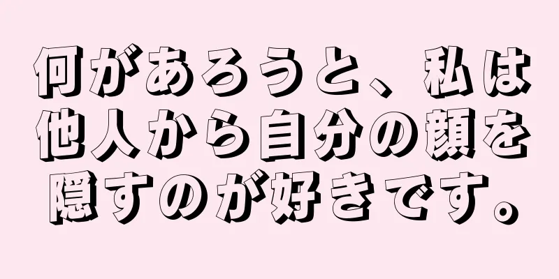 何があろうと、私は他人から自分の顔を隠すのが好きです。