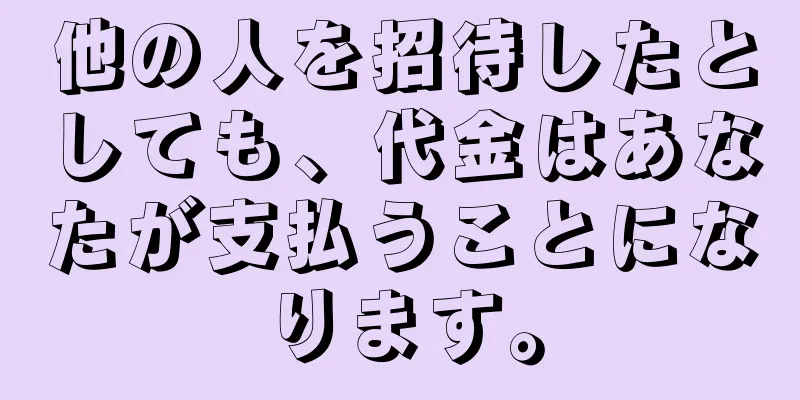 他の人を招待したとしても、代金はあなたが支払うことになります。