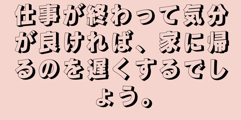 仕事が終わって気分が良ければ、家に帰るのを遅くするでしょう。