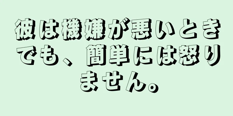 彼は機嫌が悪いときでも、簡単には怒りません。