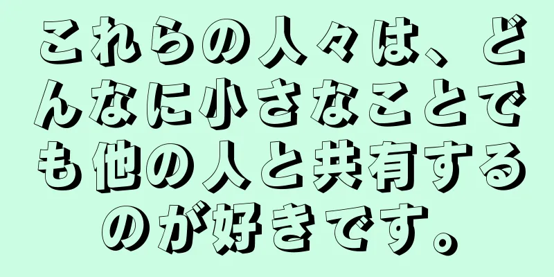 これらの人々は、どんなに小さなことでも他の人と共有するのが好きです。