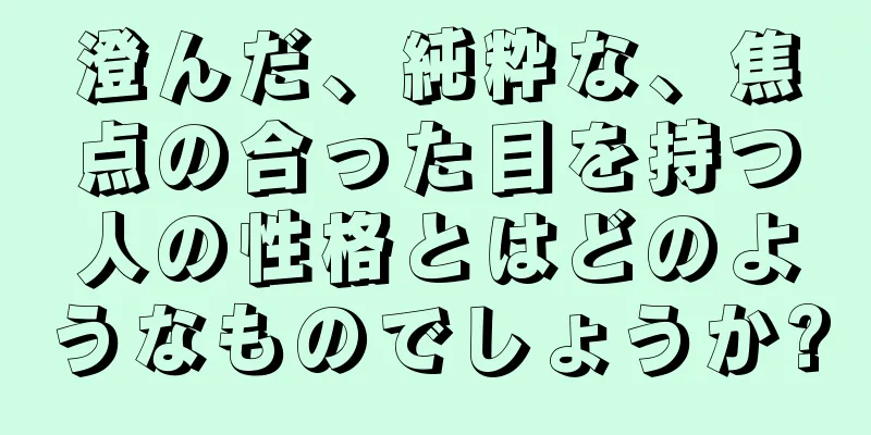 澄んだ、純粋な、焦点の合った目を持つ人の性格とはどのようなものでしょうか?