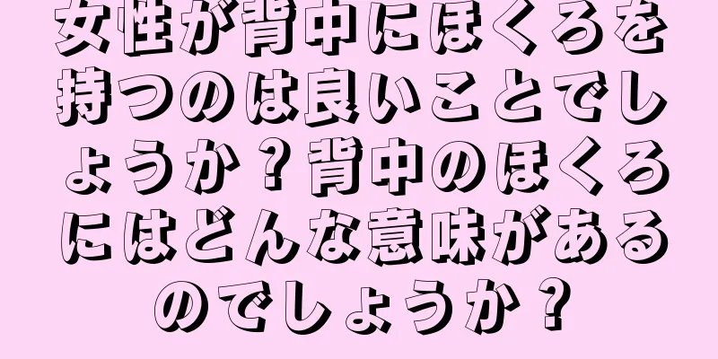 女性が背中にほくろを持つのは良いことでしょうか？背中のほくろにはどんな意味があるのでしょうか？