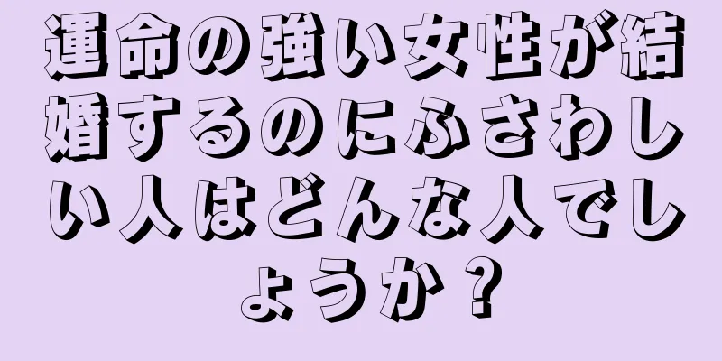 運命の強い女性が結婚するのにふさわしい人はどんな人でしょうか？