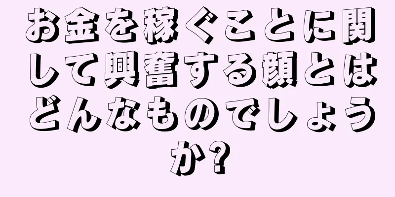 お金を稼ぐことに関して興奮する顔とはどんなものでしょうか?