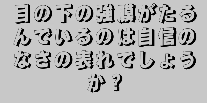 目の下の強膜がたるんでいるのは自信のなさの表れでしょうか？