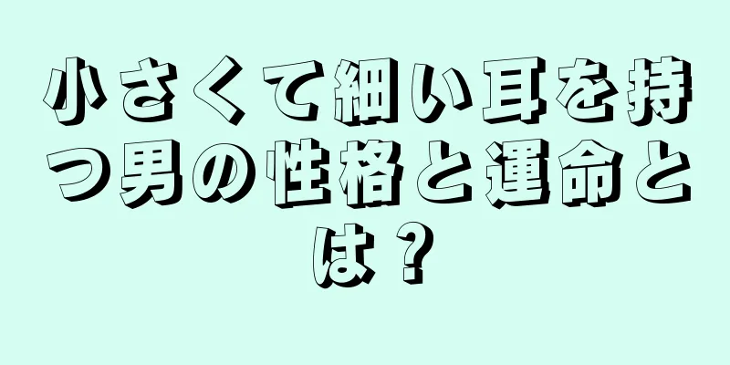 小さくて細い耳を持つ男の性格と運命とは？