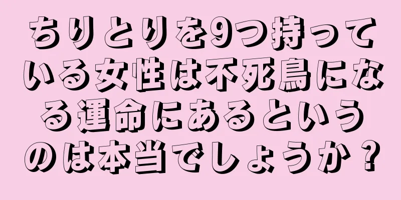 ちりとりを9つ持っている女性は不死鳥になる運命にあるというのは本当でしょうか？