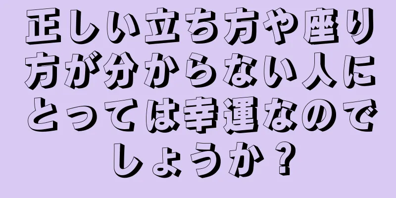 正しい立ち方や座り方が分からない人にとっては幸運なのでしょうか？